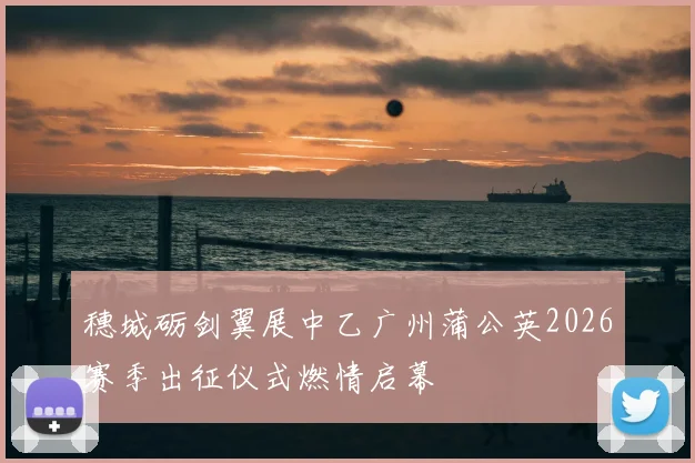 穗城砺剑翼展中乙广州蒲公英2026赛季出征仪式燃情启幕