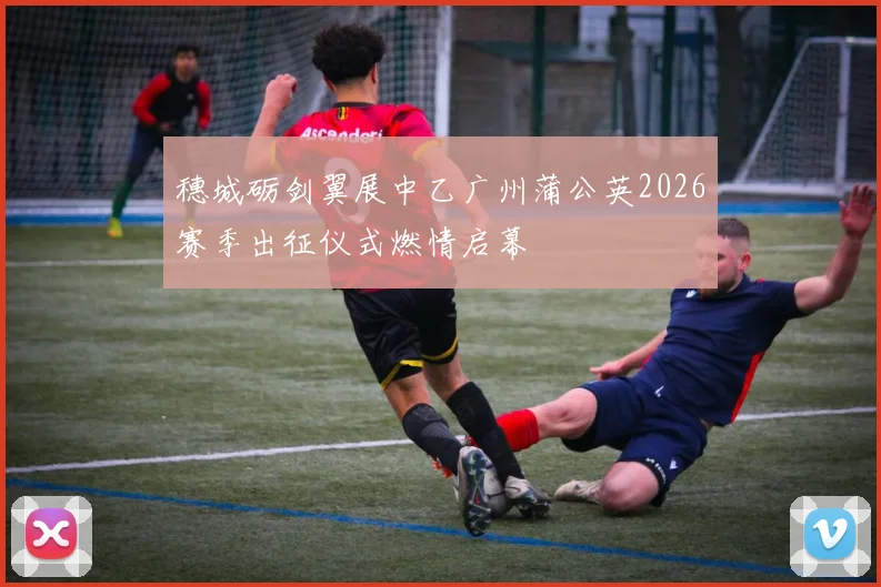 穗城砺剑翼展中乙广州蒲公英2026赛季出征仪式燃情启幕