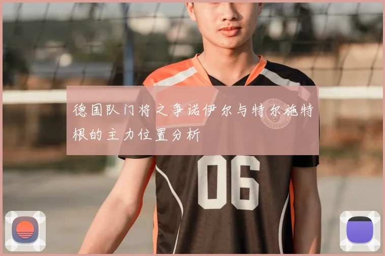 德国队门将之争诺伊尔与特尔施特根的主力位置分析