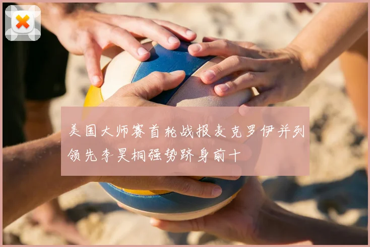 美国大师赛首轮战报麦克罗伊并列领先李昊桐强势跻身前十