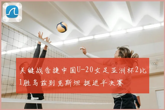 关键战告捷中国U-20女足亚洲杯2比1胜乌兹别克斯坦 挺进半决赛