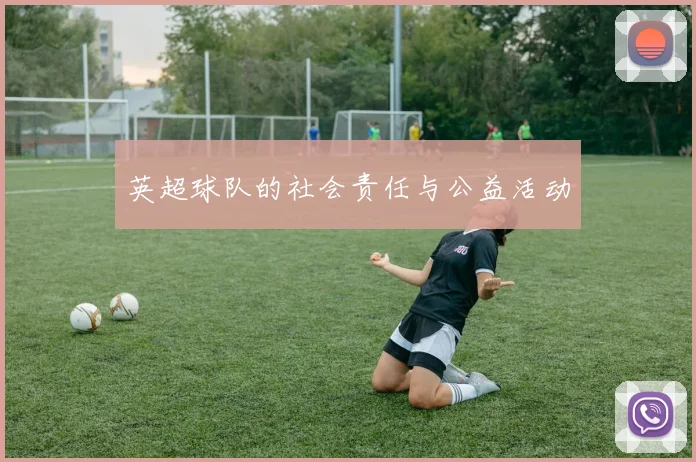 英超球队的社会责任与公益活动