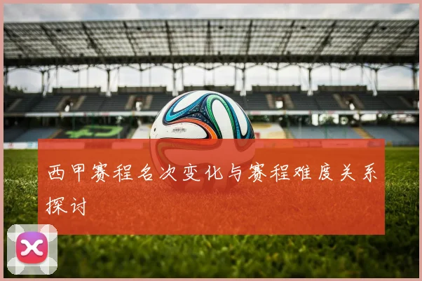 西甲赛程名次变化与赛程难度关系探讨